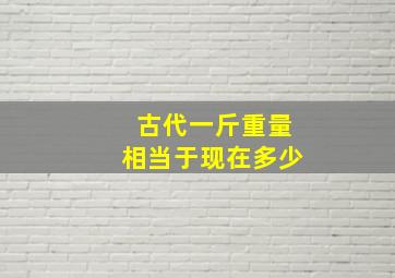 古代一斤重量相当于现在多少