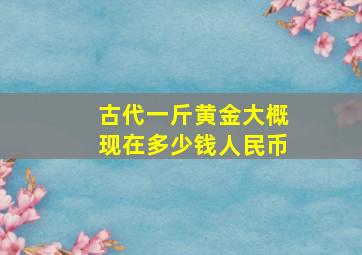 古代一斤黄金大概现在多少钱人民币