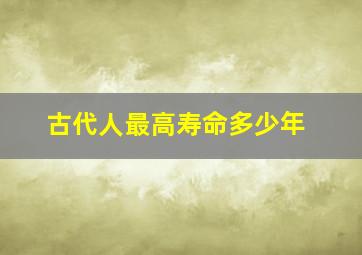 古代人最高寿命多少年