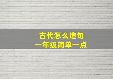 古代怎么造句一年级简单一点