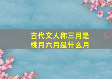 古代文人称三月是桃月六月是什么月