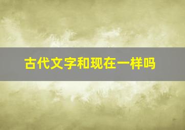 古代文字和现在一样吗