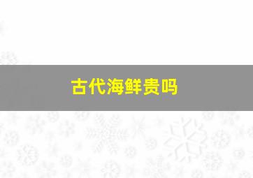 古代海鲜贵吗