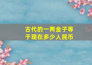 古代的一两金子等于现在多少人民币