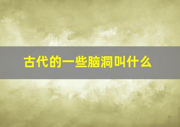 古代的一些脑洞叫什么