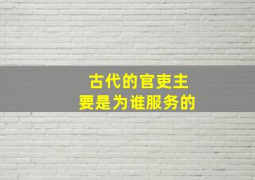 古代的官吏主要是为谁服务的