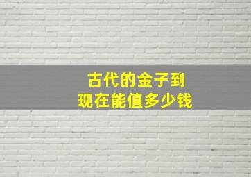 古代的金子到现在能值多少钱