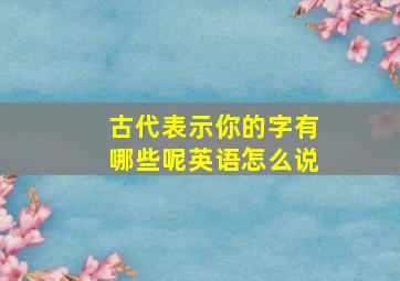 古代表示你的字有哪些呢英语怎么说