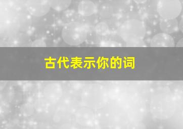 古代表示你的词