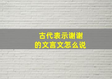 古代表示谢谢的文言文怎么说