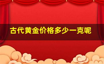 古代黄金价格多少一克呢