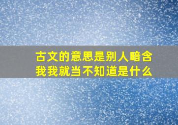 古文的意思是别人暗含我我就当不知道是什么