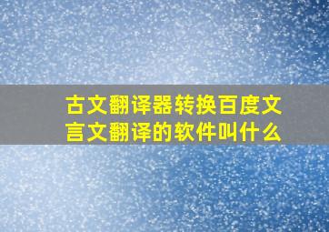 古文翻译器转换百度文言文翻译的软件叫什么