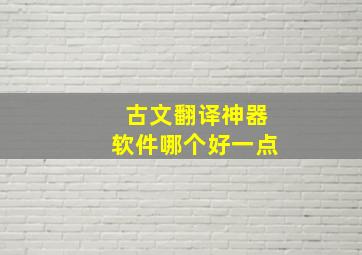 古文翻译神器软件哪个好一点