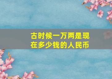 古时候一万两是现在多少钱的人民币