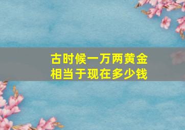 古时候一万两黄金相当于现在多少钱