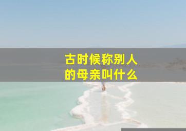 古时候称别人的母亲叫什么