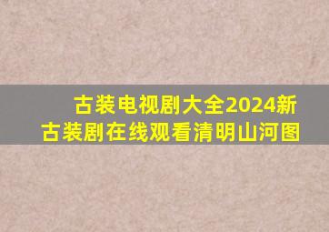 古装电视剧大全2024新古装剧在线观看清明山河图