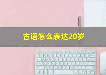 古语怎么表达20岁