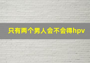 只有两个男人会不会得hpv