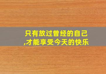 只有放过曾经的自己,才能享受今天的快乐