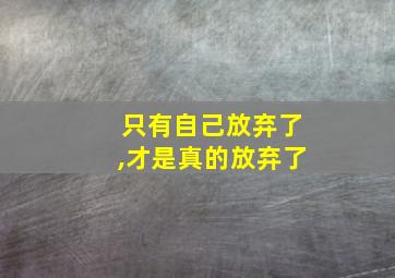 只有自己放弃了,才是真的放弃了