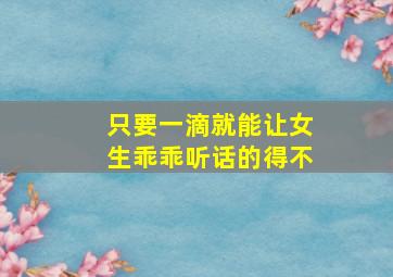 只要一滴就能让女生乖乖听话的得不