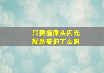 只要摄像头闪光就是被拍了么吗