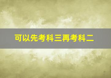 可以先考科三再考科二