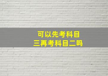 可以先考科目三再考科目二吗