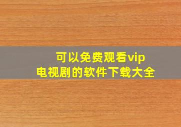 可以免费观看vip电视剧的软件下载大全