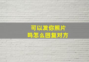 可以发你照片吗怎么回复对方