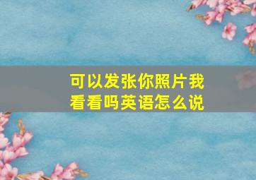 可以发张你照片我看看吗英语怎么说