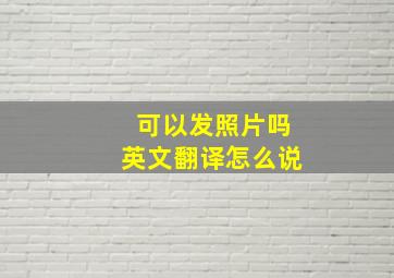 可以发照片吗英文翻译怎么说