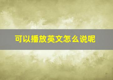 可以播放英文怎么说呢