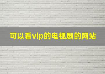 可以看vip的电视剧的网站