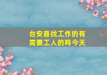 台安县找工作的有需要工人的吗今天