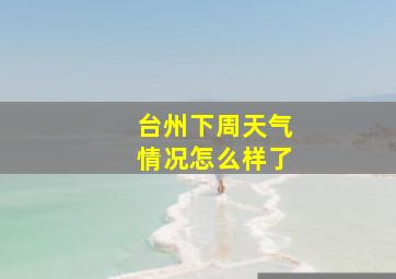 台州下周天气情况怎么样了