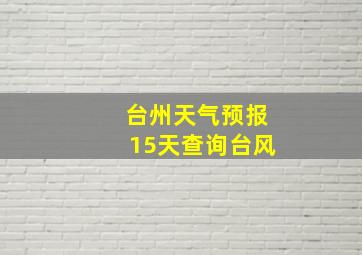 台州天气预报15天查询台风