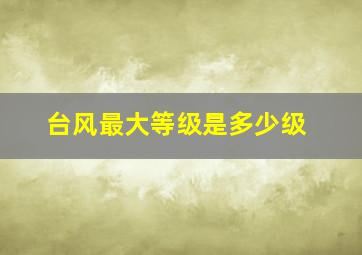 台风最大等级是多少级