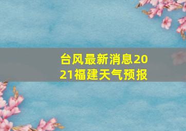 台风最新消息2021福建天气预报