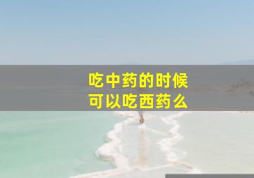 吃中药的时候可以吃西药么