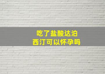 吃了盐酸达泊西汀可以怀孕吗