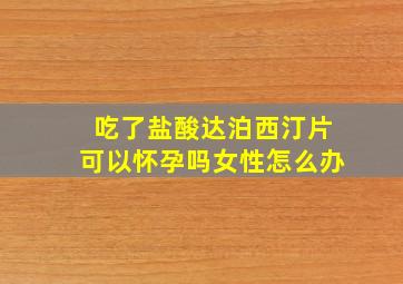 吃了盐酸达泊西汀片可以怀孕吗女性怎么办