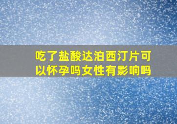 吃了盐酸达泊西汀片可以怀孕吗女性有影响吗