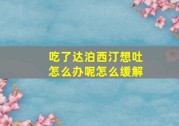 吃了达泊西汀想吐怎么办呢怎么缓解