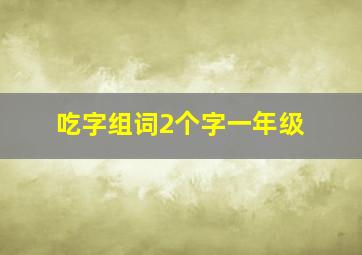 吃字组词2个字一年级