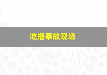 吃播事故现场