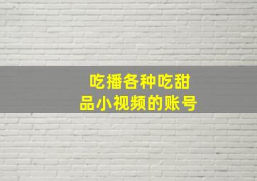 吃播各种吃甜品小视频的账号