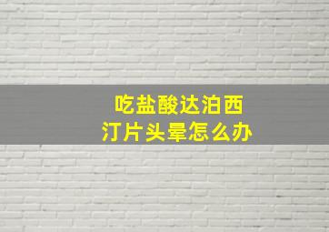 吃盐酸达泊西汀片头晕怎么办